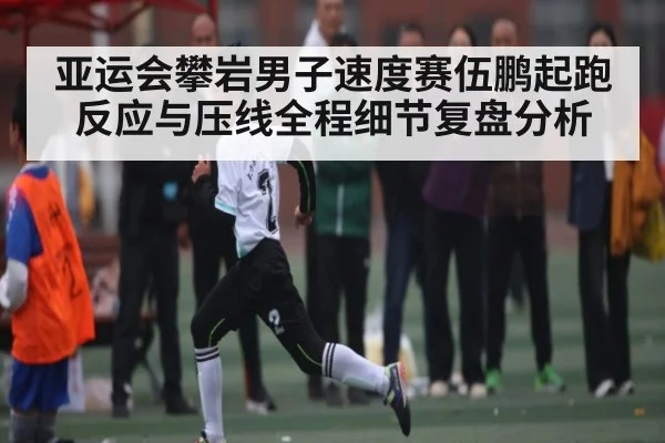 亚运会攀岩男子速度赛伍鹏起跑反应与压线全程细节复盘分析