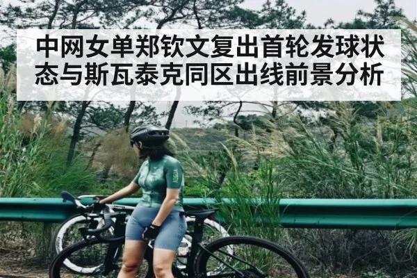 中网女单郑钦文复出首轮发球状态与斯瓦泰克同区出线前景分析