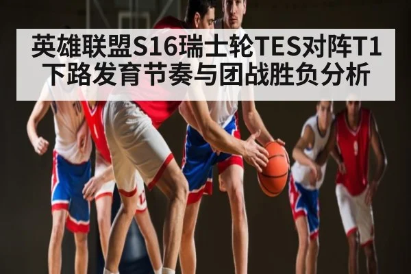 英雄联盟S16瑞士轮TES对阵T1下路发育节奏与团战胜负分析