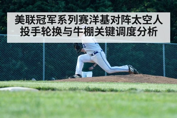美联冠军系列赛洋基对阵太空人投手轮换与牛棚关键调度分析