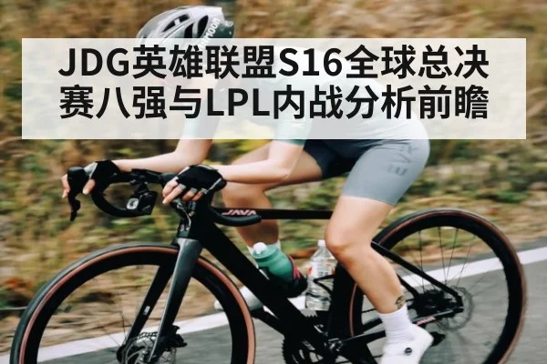 JDG英雄联盟S16全球总决赛八强与LPL内战分析前瞻