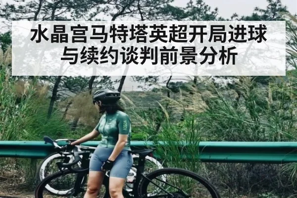 水晶宫马特塔英超开局进球与续约谈判前景分析