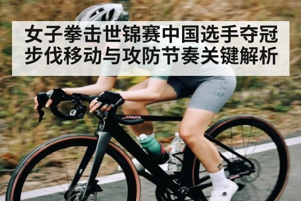 女子拳击世锦赛中国选手夺冠步伐移动与攻防节奏关键解析